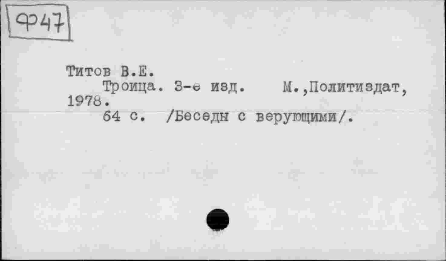 ﻿Титов В.Е.
Троица. 3-с изд. М..Политиздат, 1976.
64 с. /Беседы с верующими/.